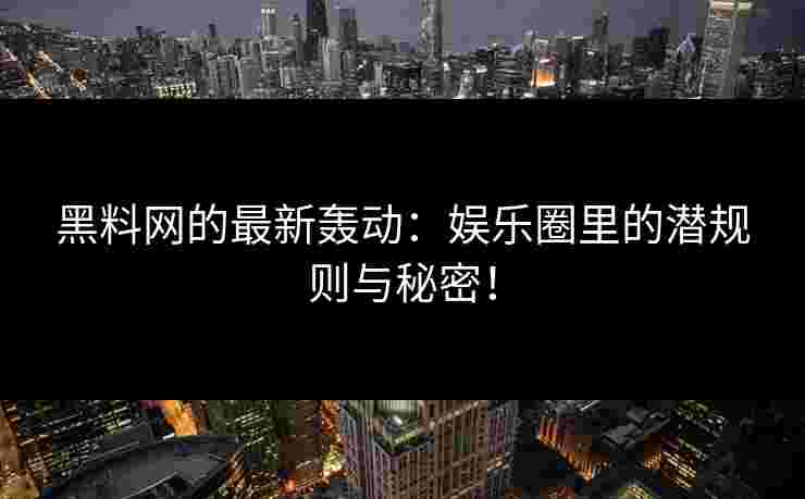 黑料网的最新轰动：娱乐圈里的潜规则与秘密！