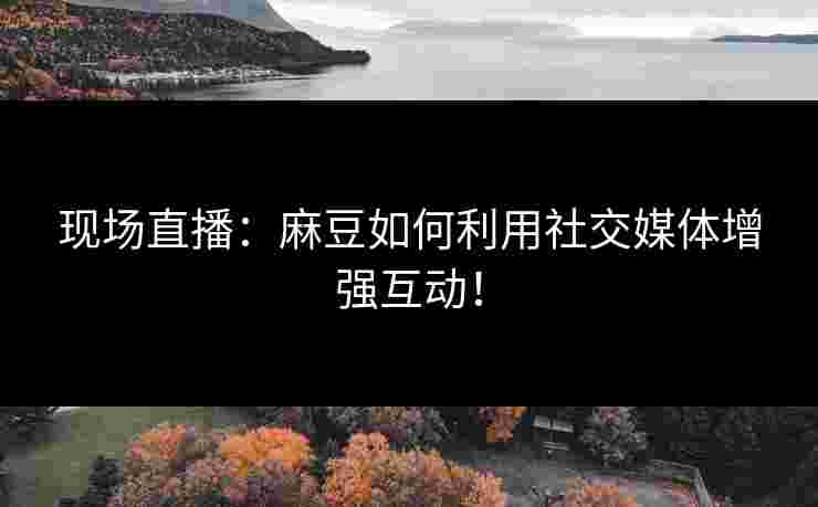 现场直播：麻豆如何利用社交媒体增强互动！