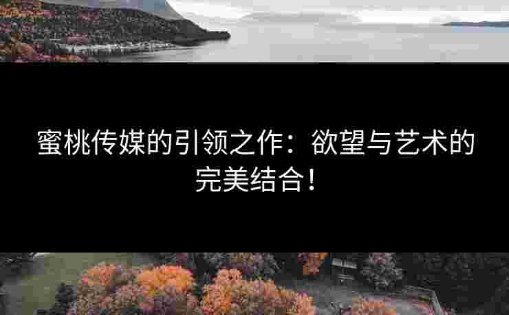 蜜桃传媒的引领之作：欲望与艺术的完美结合！