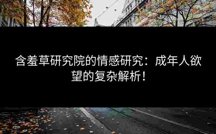 含羞草研究院的情感研究：成年人欲望的复杂解析！