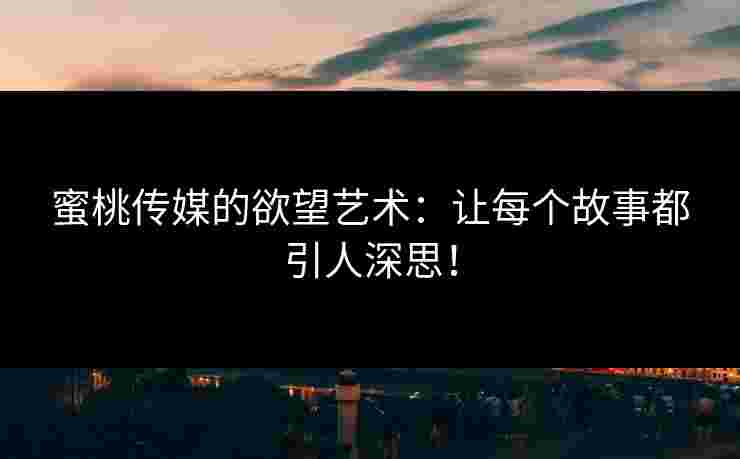 蜜桃传媒的欲望艺术：让每个故事都引人深思！