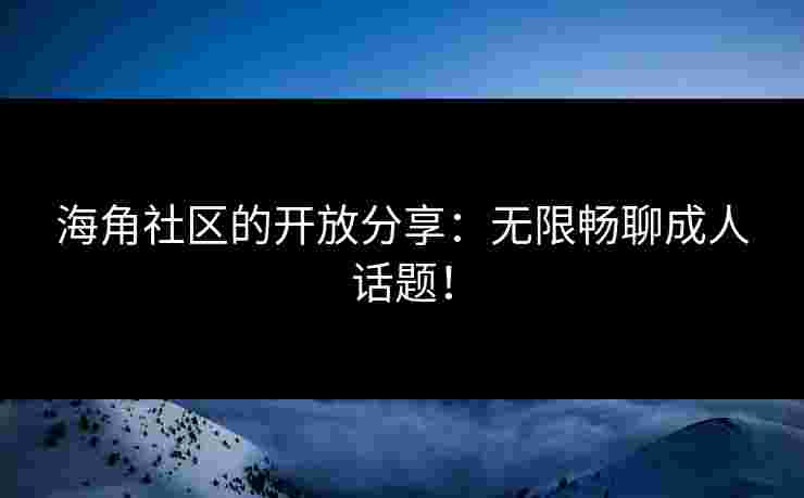 海角社区的开放分享：无限畅聊成人话题！