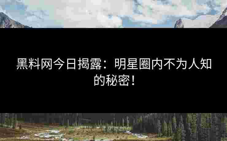 黑料网今日揭露：明星圈内不为人知的秘密！