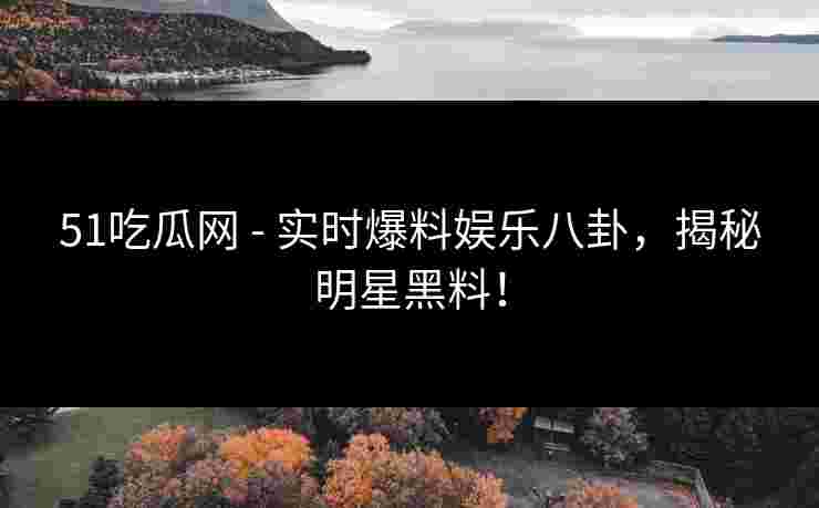 51吃瓜网 - 实时爆料娱乐八卦，揭秘明星黑料！