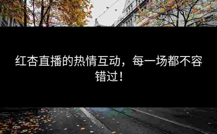 红杏直播的热情互动，每一场都不容错过！