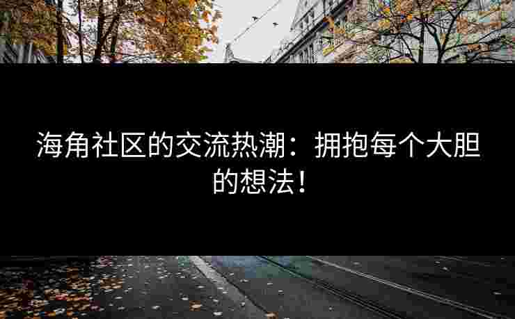 海角社区的交流热潮：拥抱每个大胆的想法！