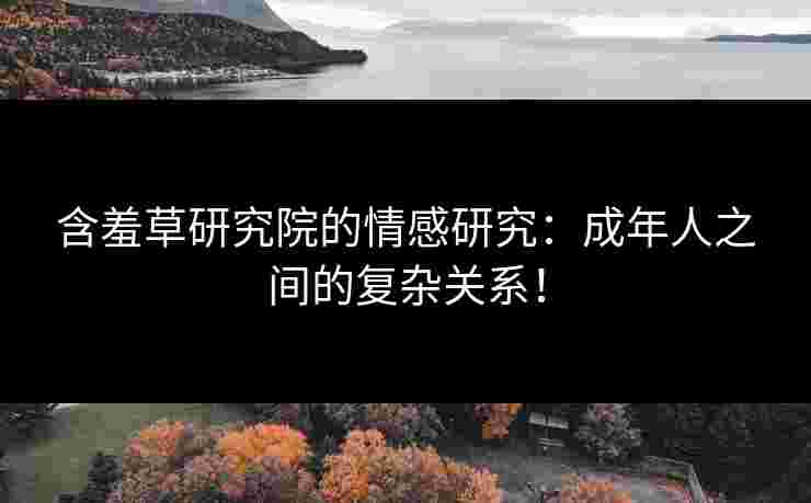 含羞草研究院的情感研究：成年人之间的复杂关系！