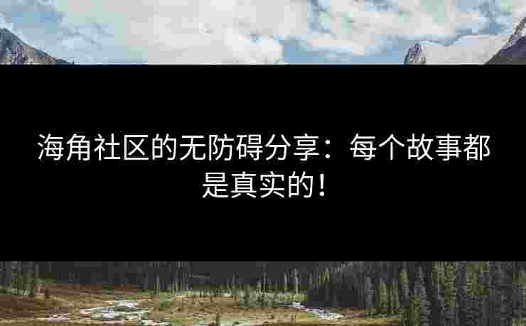 海角社区的无防碍分享：每个故事都是真实的！