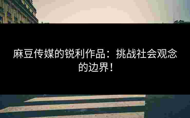 麻豆传媒的锐利作品：挑战社会观念的边界！