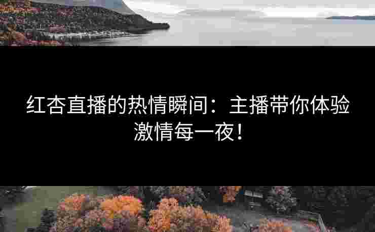 红杏直播的热情瞬间：主播带你体验激情每一夜！