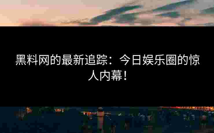 黑料网的最新追踪：今日娱乐圈的惊人内幕！