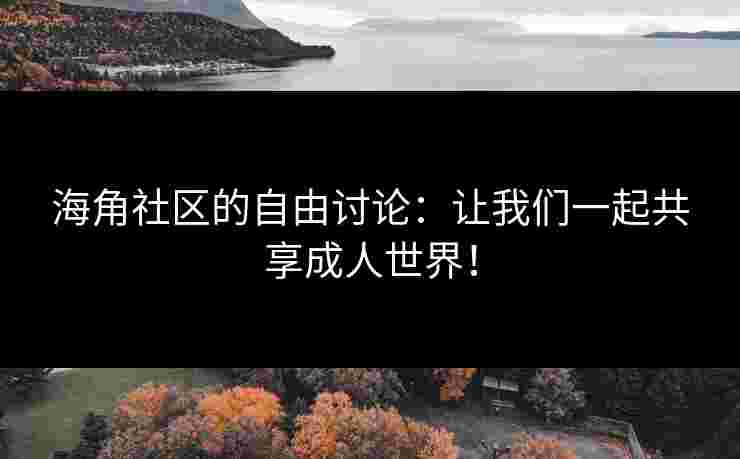 海角社区的自由讨论：让我们一起共享成人世界！