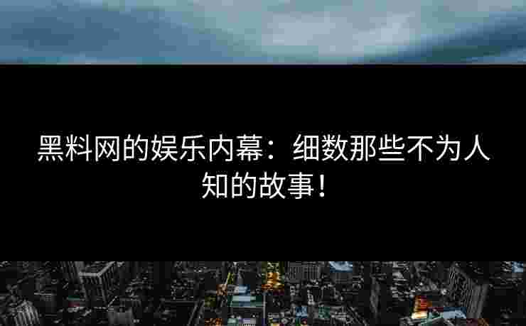黑料网的娱乐内幕：细数那些不为人知的故事！