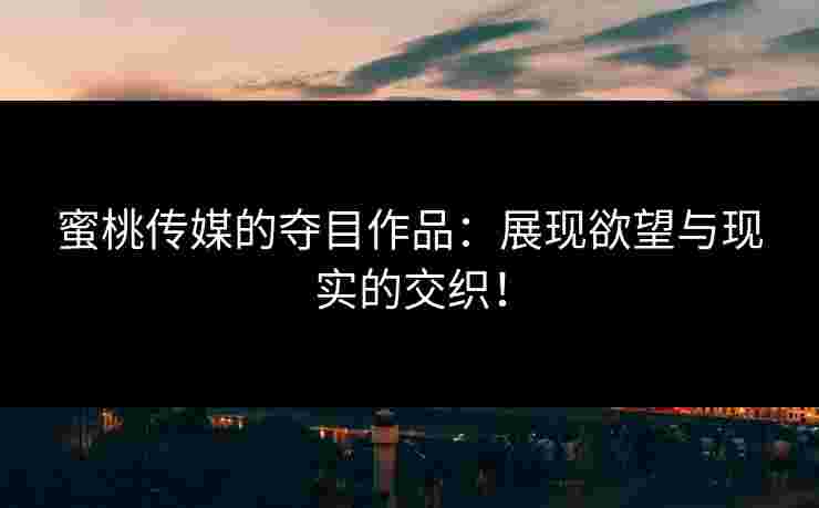蜜桃传媒的夺目作品：展现欲望与现实的交织！