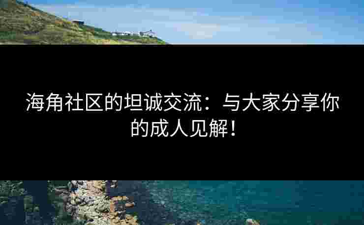 海角社区的坦诚交流：与大家分享你的成人见解！