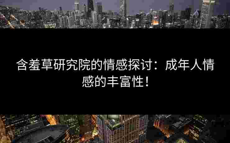 含羞草研究院的情感探讨：成年人情感的丰富性！
