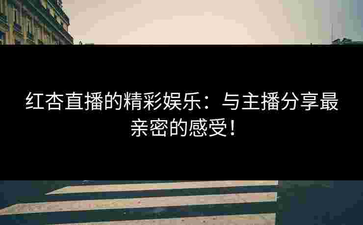 红杏直播的精彩娱乐：与主播分享最亲密的感受！