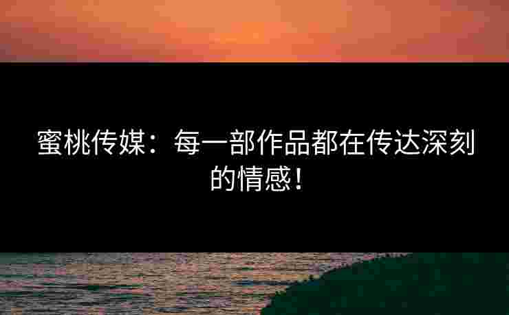 蜜桃传媒：每一部作品都在传达深刻的情感！