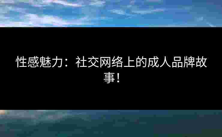 性感魅力：社交网络上的成人品牌故事！
