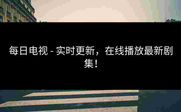 每日电视 - 实时更新，在线播放最新剧集！