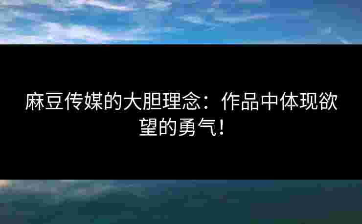 麻豆传媒的大胆理念：作品中体现欲望的勇气！