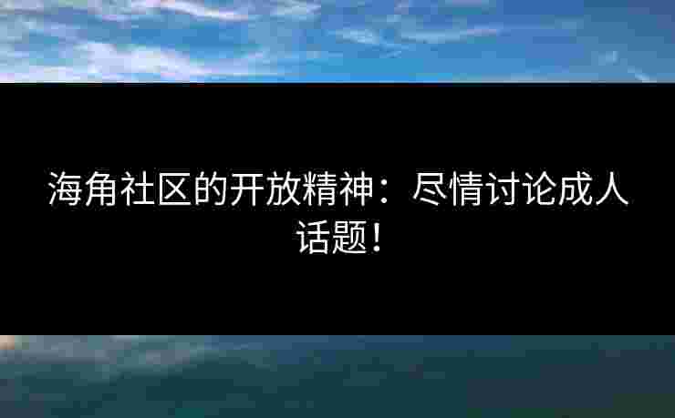 海角社区的开放精神：尽情讨论成人话题！