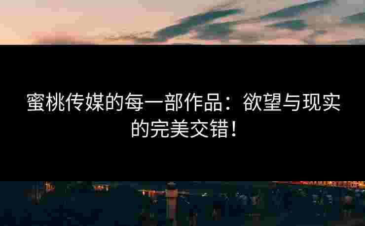 蜜桃传媒的每一部作品：欲望与现实的完美交错！