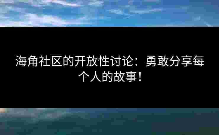 海角社区的开放性讨论：勇敢分享每个人的故事！