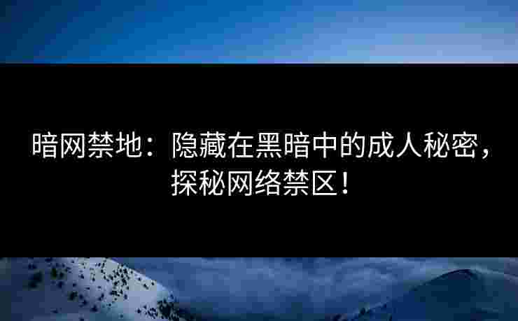 暗网禁地：隐藏在黑暗中的成人秘密，探秘网络禁区！
