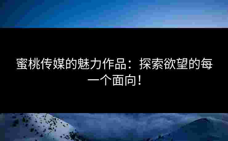 蜜桃传媒的魅力作品：探索欲望的每一个面向！