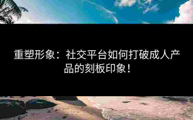 重塑形象：社交平台如何打破成人产品的刻板印象！