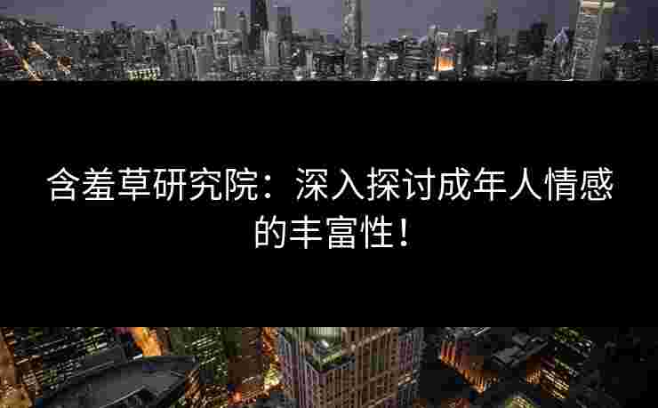 含羞草研究院：深入探讨成年人情感的丰富性！