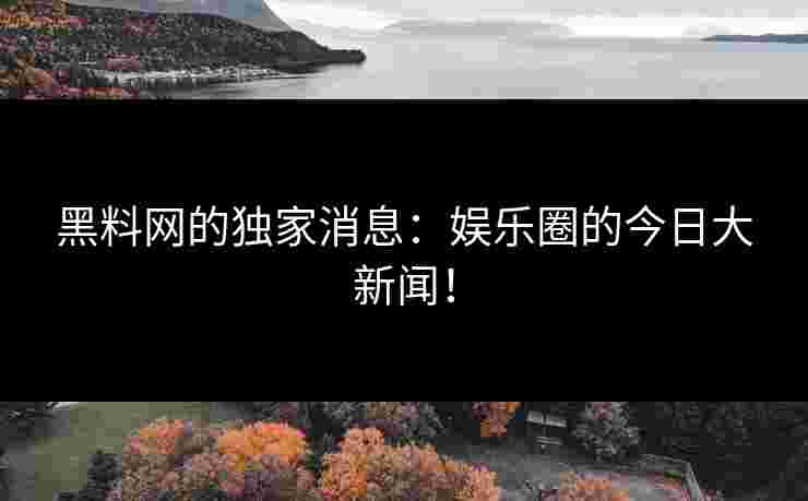 黑料网的独家消息：娱乐圈的今日大新闻！