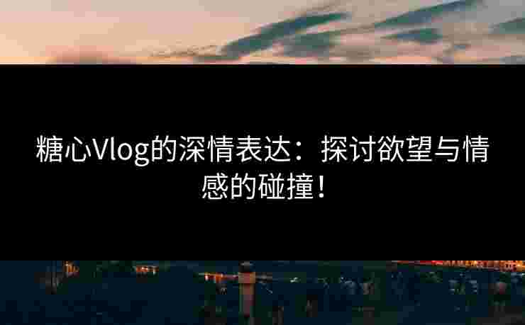 糖心Vlog的深情表达：探讨欲望与情感的碰撞！