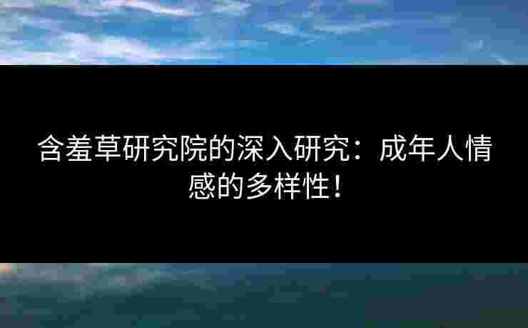 含羞草研究院的深入研究:成年人情感的多样性! 含羞草研究院的深入研究:成年人情感的多样性!