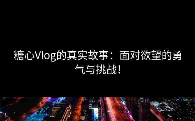 糖心Vlog的真实故事：面对欲望的勇气与挑战！