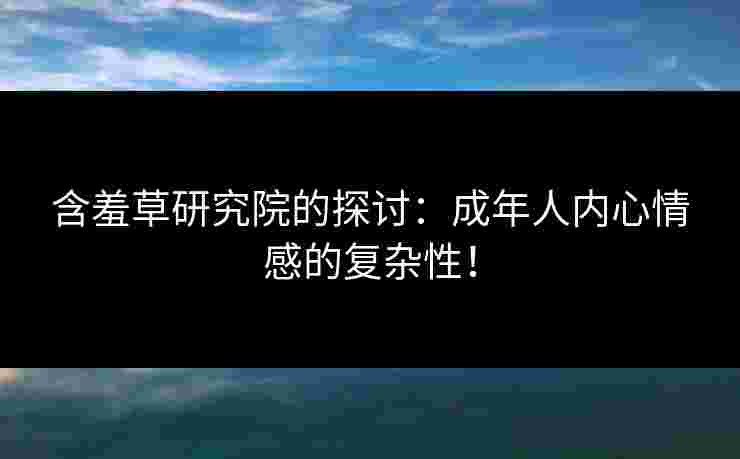 含羞草研究院的探讨：成年人内心情感的复杂性！