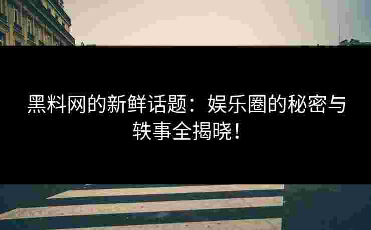 黑料网的新鲜话题：娱乐圈的秘密与轶事全揭晓！