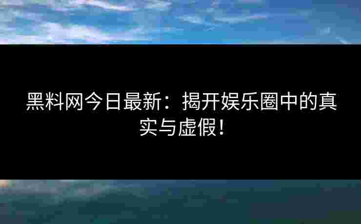 黑料网今日最新:揭开娱乐圈中的真实与虚假! 黑料网今日最新:揭开娱乐圈中的真实与虚假!