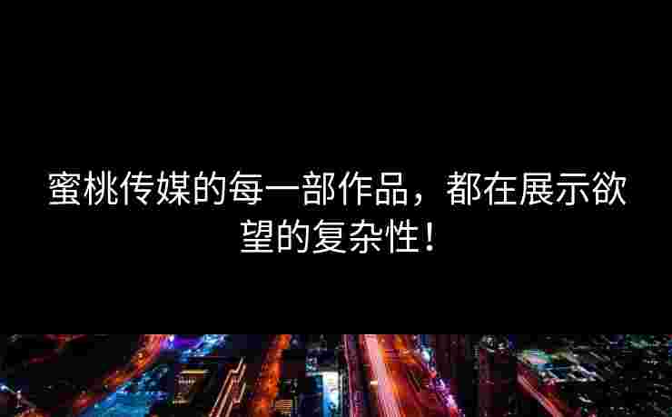 蜜桃传媒的每一部作品，都在展示欲望的复杂性！