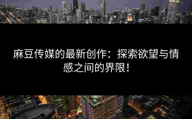 麻豆传媒的最新创作：探索欲望与情感之间的界限！