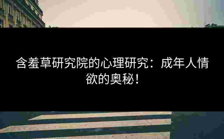 含羞草研究院的心理研究：成年人情欲的奥秘！