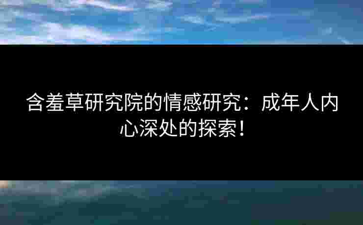 含羞草研究院的情感研究：成年人内心深处的探索！