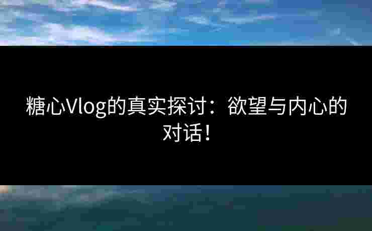 糖心Vlog的真实探讨:欲望与内心的对话! 糖心Vlog的真实探讨:欲望与内心的对话!