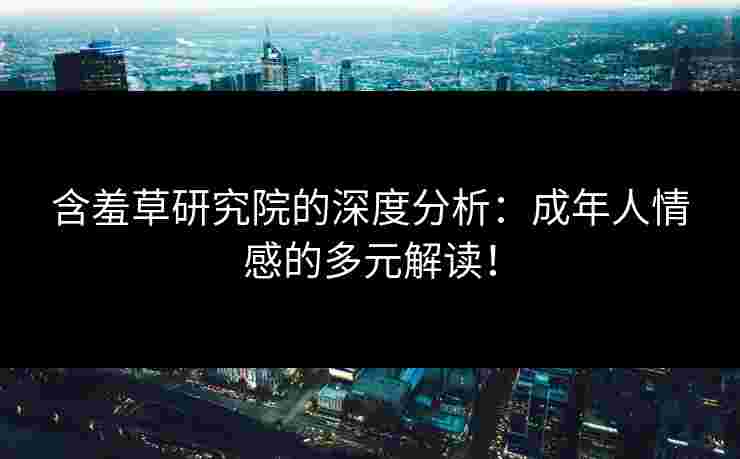 含羞草研究院的深度分析：成年人情感的多元解读！