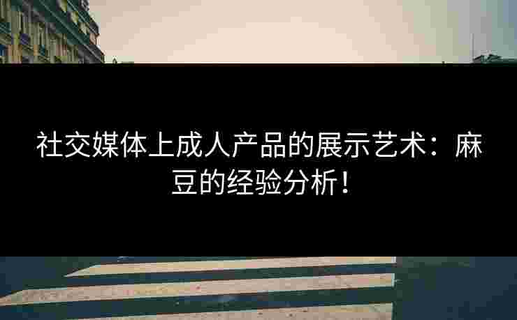社交媒体上成人产品的展示艺术：麻豆的经验分析！