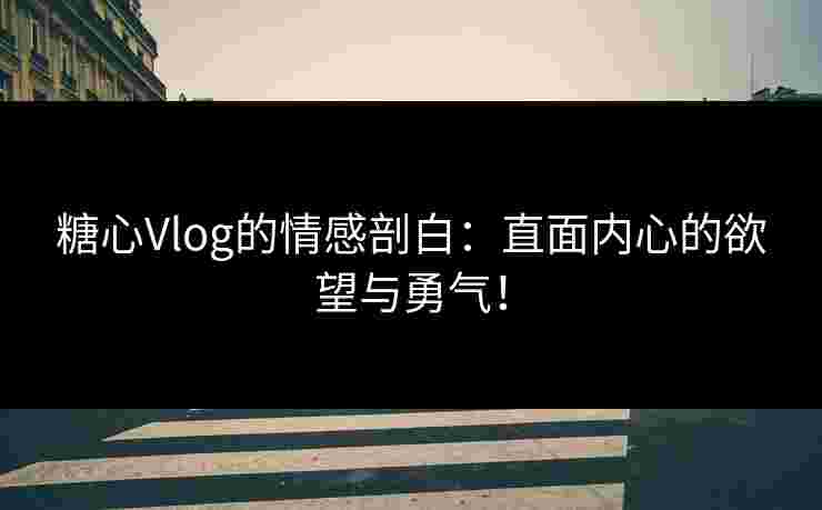 糖心Vlog的情感剖白：直面内心的欲望与勇气！