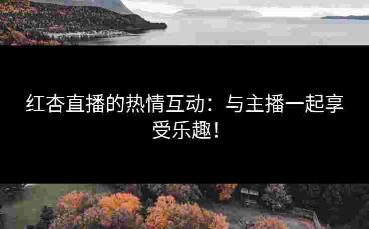 红杏直播的热情互动:与主播一起享受乐趣! 红杏直播的热情互动:与主播一起享受乐趣!