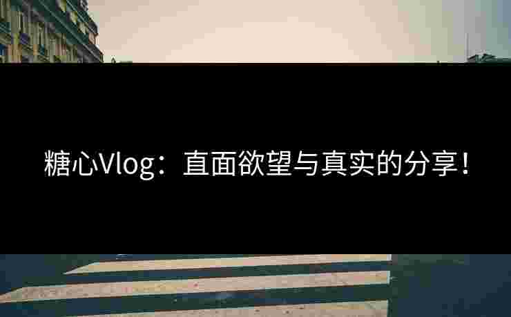 糖心Vlog：直面欲望与真实的分享！