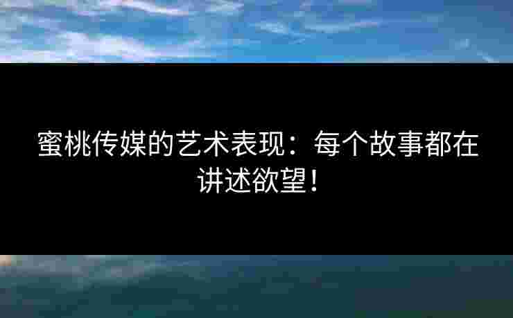 蜜桃传媒的艺术表现：每个故事都在讲述欲望！